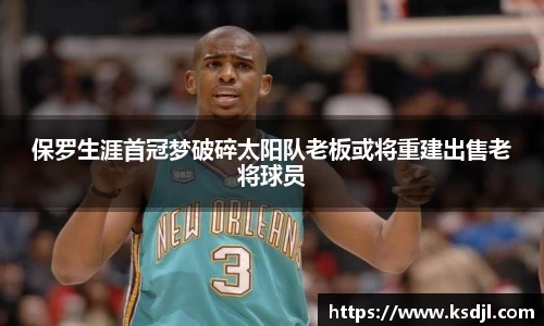 保罗生涯首冠梦破碎太阳队老板或将重建出售老将球员